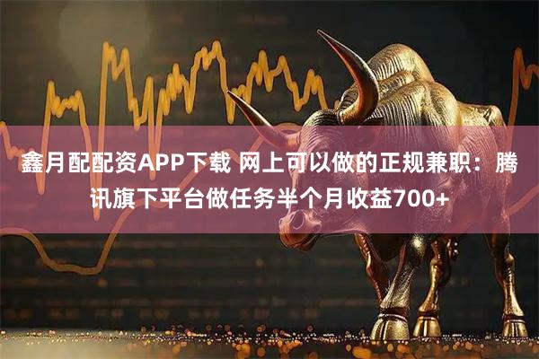 鑫月配配资APP下载 网上可以做的正规兼职：腾讯旗下平台做任务半个月收益700+