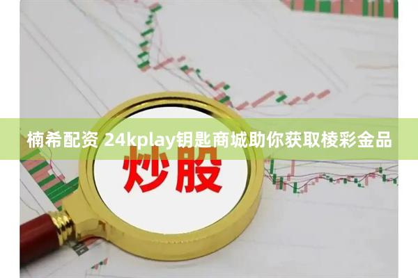 楠希配资 24kplay钥匙商城助你获取棱彩金品