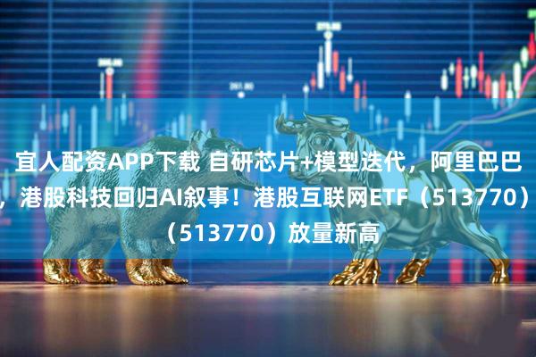 宜人配资APP下载 自研芯片+模型迭代，阿里巴巴强势突破，港股科技回归AI叙事！港股互联网ETF（513770）放量新高