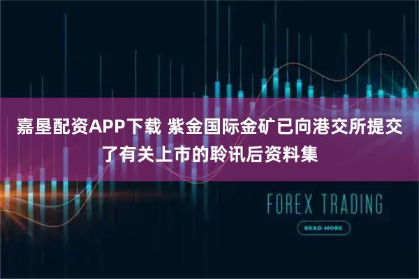 嘉垦配资APP下载 紫金国际金矿已向港交所提交了有关上市的聆讯后资料集