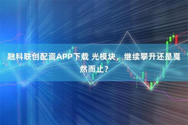 融科联创配资APP下载 光模块，继续攀升还是戛然而止？