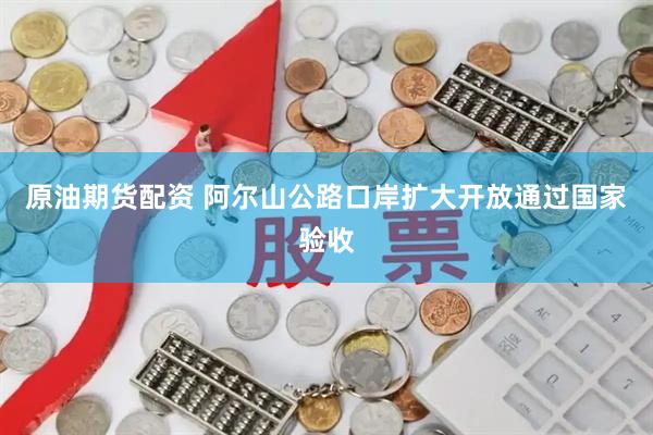 原油期货配资 阿尔山公路口岸扩大开放通过国家验收