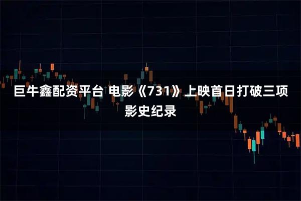 巨牛鑫配资平台 电影《731》上映首日打破三项影史纪录