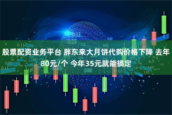 股票配资业务平台 胖东来大月饼代购价格下降 去年80元/个 今年35元就能搞定
