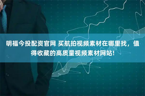 明福今投配资官网 买航拍视频素材在哪里找，值得收藏的高质量视频素材网站!