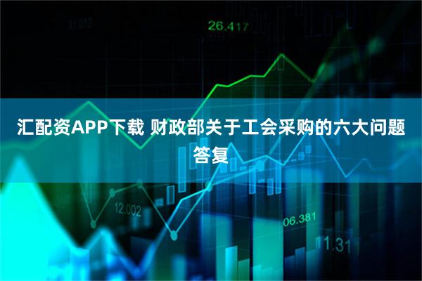 汇配资APP下载 财政部关于工会采购的六大问题答复