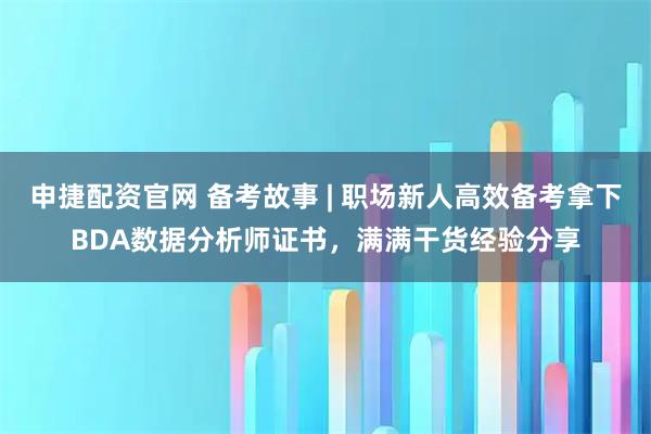申捷配资官网 备考故事 | 职场新人高效备考拿下BDA数据分析师证书，满满干货经验分享