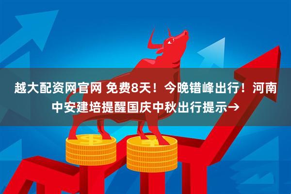 越大配资网官网 免费8天！今晚错峰出行！河南中安建培提醒国庆中秋出行提示→