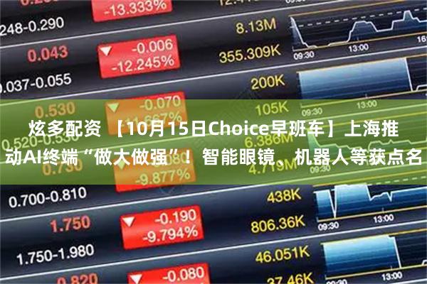 炫多配资 【10月15日Choice早班车】上海推动AI终端“做大做强”！智能眼镜、机器人等获点名