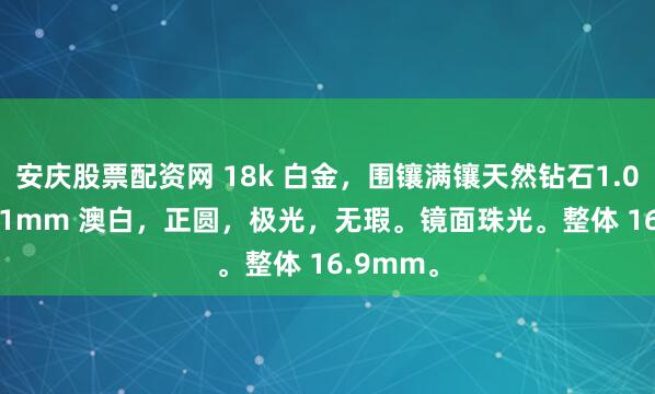 安庆股票配资网 18k 白金，围镶满镶天然钻石1.0ct，10.1mm 澳白，正圆，极光，无瑕。镜面珠光。整体 16.9mm。