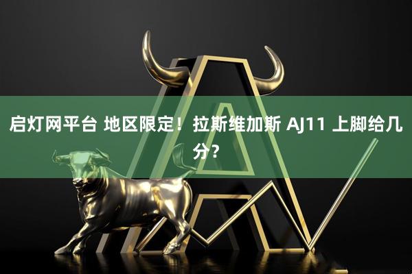 启灯网平台 地区限定!拉斯维加斯 AJ11 上脚给几分?