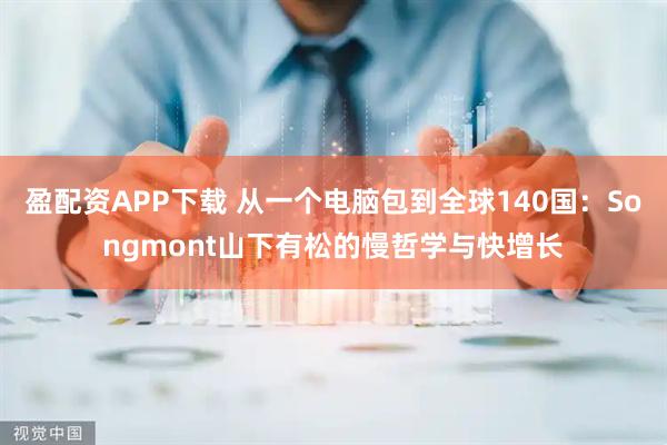 盈配资APP下载 从一个电脑包到全球140国：Songmont山下有松的慢哲学与快增长