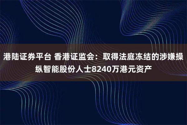 港陆证券平台 香港证监会：取得法庭冻结的涉嫌操纵智能股份人士8240万港元资产