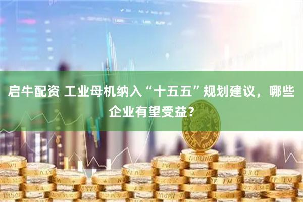启牛配资 工业母机纳入“十五五”规划建议，哪些企业有望受益？