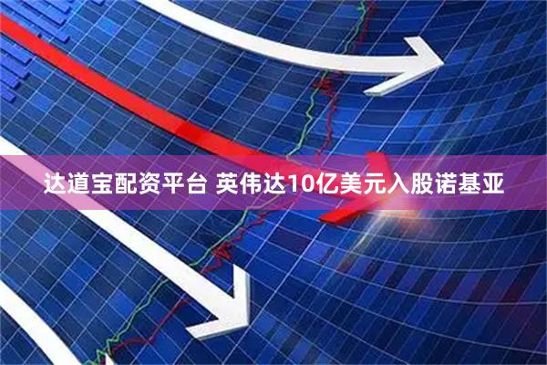 达道宝配资平台 英伟达10亿美元入股诺基亚