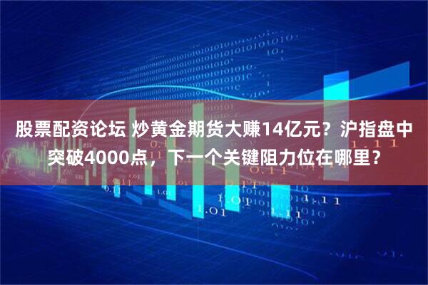 股票配资论坛 炒黄金期货大赚14亿元?沪指盘中突破4000点,下一个关键阻力位在哪里?