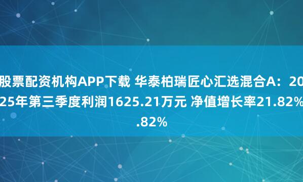 股票配资机构APP下载 华泰柏瑞匠心汇选混合A:2025年第三季度利润1625.21万元 净值增长率21.82%