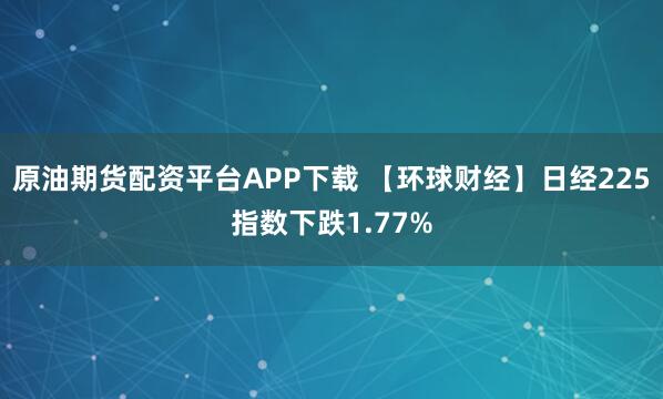 原油期货配资平台APP下载 【环球财经】日经225指数下跌1.77%