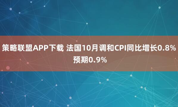 策略联盟APP下载 法国10月调和CPI同比增长0.8% 预期0.9%