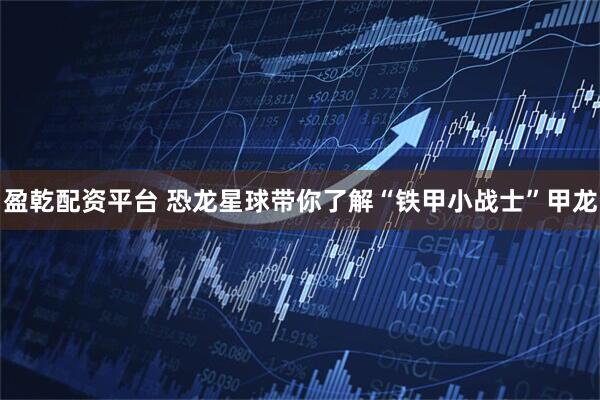 盈乾配资平台 恐龙星球带你了解“铁甲小战士”甲龙