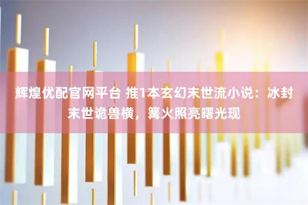 辉煌优配官网平台 推1本玄幻末世流小说：冰封末世诡兽横，篝火照亮曙光现