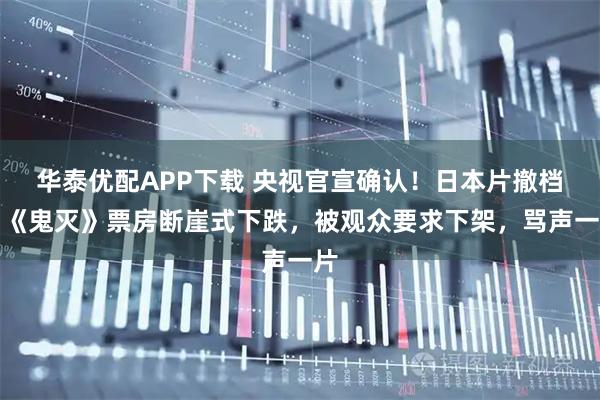 华泰优配APP下载 央视官宣确认！日本片撤档，《鬼灭》票房断崖式下跌，被观众要求下架，骂声一片