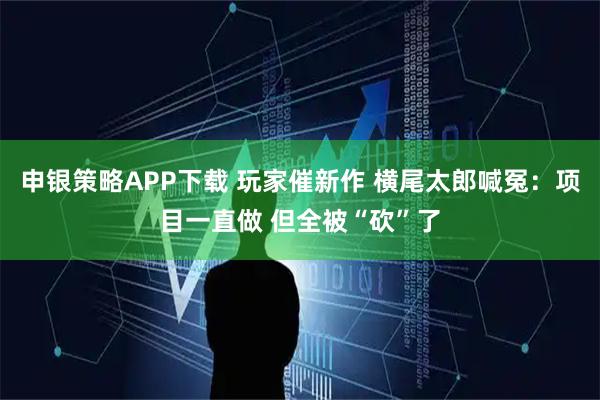 申银策略APP下载 玩家催新作 横尾太郎喊冤：项目一直做 但全被“砍”了