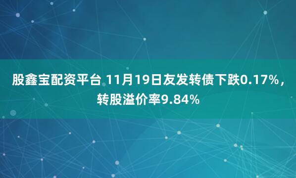 股鑫宝配资平台 11月19日友发转债下跌0.17%，转股溢价率9.84%