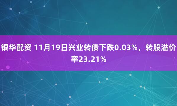 银华配资 11月19日兴业转债下跌0.03%，转股溢价率23.21%