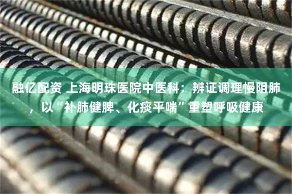 融亿配资 上海明珠医院中医科：辨证调理慢阻肺，以“补肺健脾、化痰平喘”重塑呼吸健康