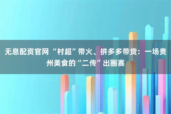 无息配资官网 “村超”带火、拼多多带货：一场贵州美食的“二传”出圈赛