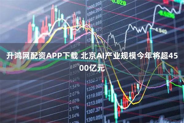 升鸿网配资APP下载 北京AI产业规模今年将超4500亿元