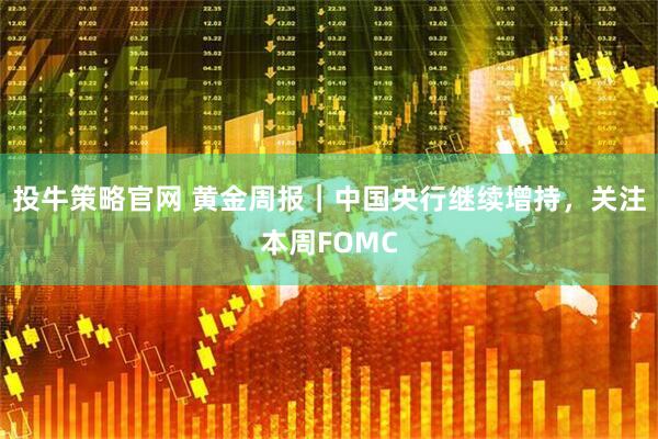 投牛策略官网 黄金周报｜中国央行继续增持，关注本周FOMC