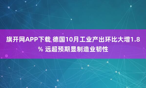 旗开网APP下载 德国10月工业产出环比大增1.8% 远超预期显制造业韧性