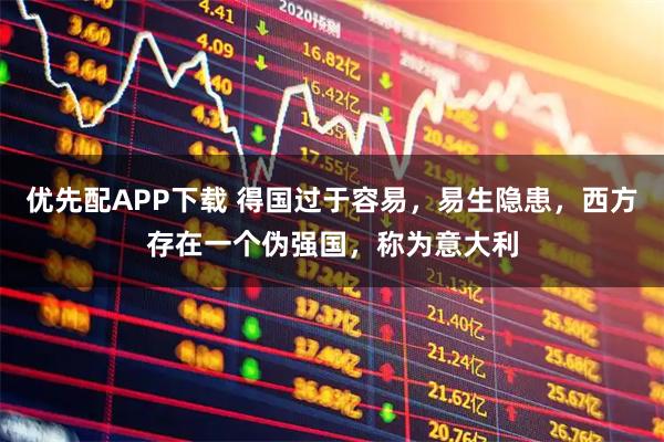 优先配APP下载 得国过于容易，易生隐患，西方存在一个伪强国，称为意大利