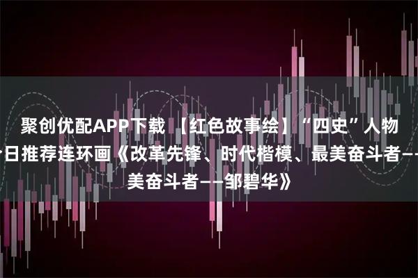 聚创优配APP下载 【红色故事绘】“四史”人物志专题|今日推荐连环画《改革先锋、时代楷模、最美奋斗者——邹碧华》
