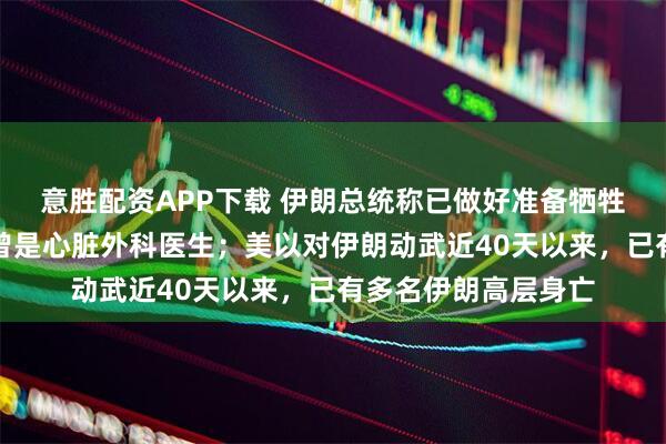 意胜配资APP下载 伊朗总统称已做好准备牺牲，上任不足两年，曾是心脏外科医生；美以对伊朗动武近40天以来，已有多名伊朗高层身亡
