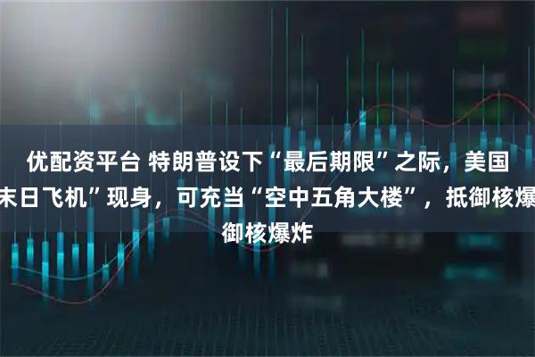 优配资平台 特朗普设下“最后期限”之际，美国“末日飞机”现身，可充当“空中五角大楼”，抵御核爆炸