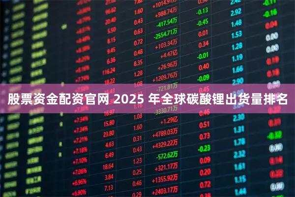 股票资金配资官网 2025 年全球碳酸锂出货量排名
