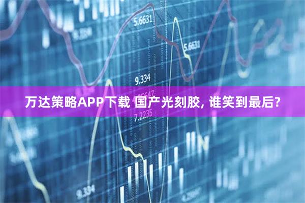万达策略APP下载 国产光刻胶, 谁笑到最后?