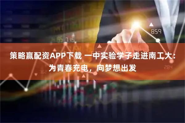 策略赢配资APP下载 一中实验学子走进南工大：为青春充电，向梦想出发