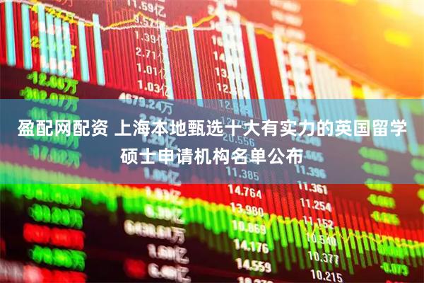 盈配网配资 上海本地甄选十大有实力的英国留学硕士申请机构名单公布