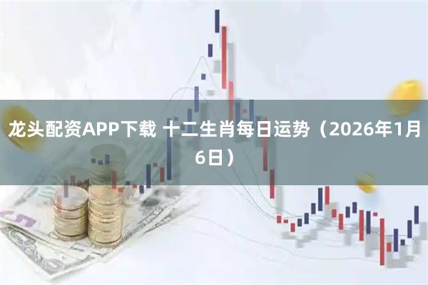 龙头配资APP下载 十二生肖每日运势（2026年1月6日）