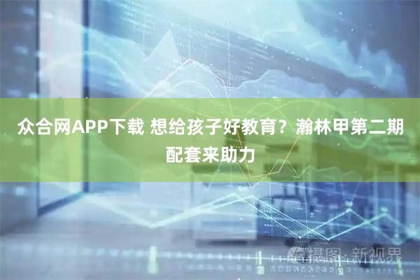 众合网APP下载 想给孩子好教育？瀚林甲第二期配套来助力