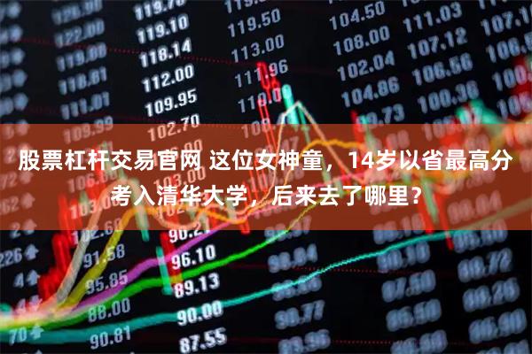 股票杠杆交易官网 这位女神童，14岁以省最高分考入清华大学，后来去了哪里？