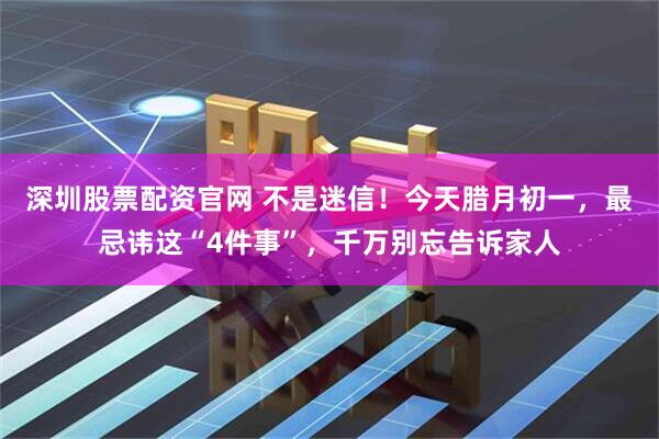 深圳股票配资官网 不是迷信！今天腊月初一，最忌讳这“4件事”，千万别忘告诉家人