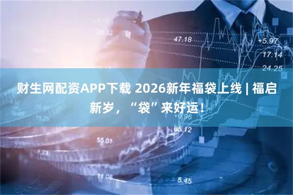 财生网配资APP下载 2026新年福袋上线 | 福启新岁，“袋”来好运！