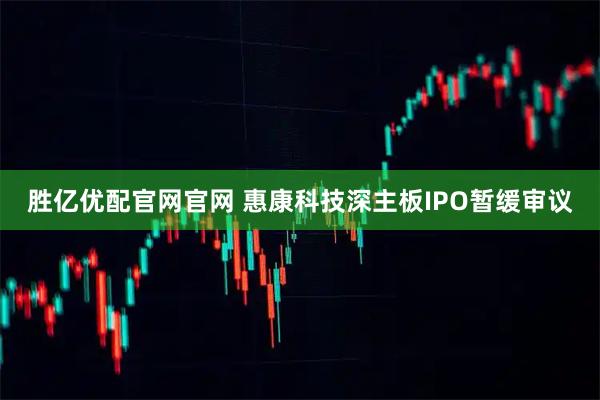 胜亿优配官网官网 惠康科技深主板IPO暂缓审议