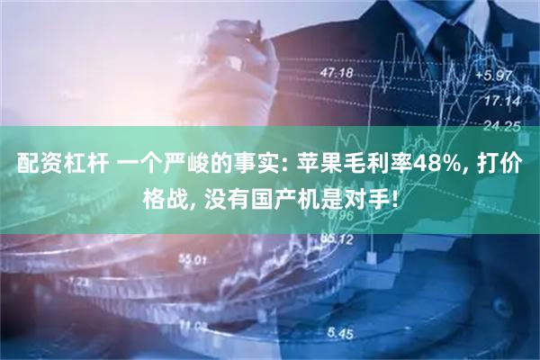 配资杠杆 一个严峻的事实: 苹果毛利率48%, 打价格战, 没有国产机是对手!