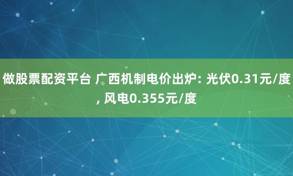 做股票配资平台 广西机制电价出炉: 光伏0.31元/度, 风电0.355元/度